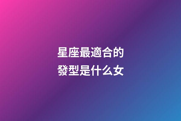 星座最適合的發型是什么女-第1張-星座運勢-玄機派
