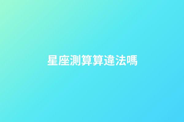 星座測算算違法嗎-第1張-星座運勢-玄機派
