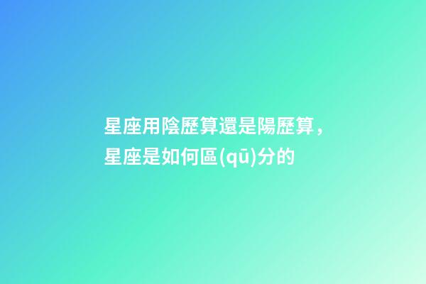 星座用陰歷算還是陽歷算，星座是如何區(qū)分的