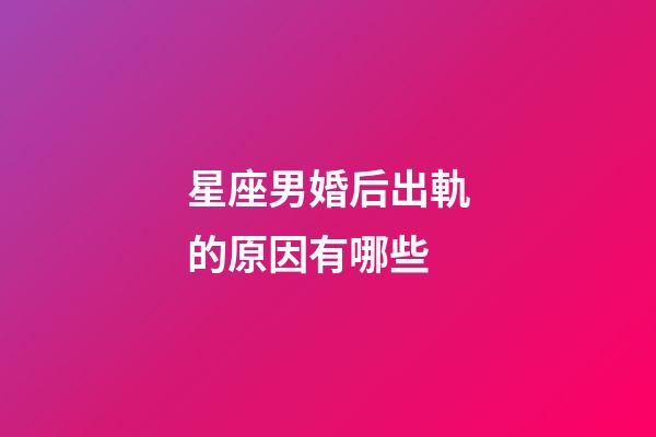 星座男婚后出軌的原因有哪些-第1張-星座運勢-玄機派