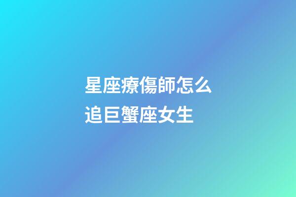星座療傷師怎么追巨蟹座女生-第1張-星座運(yùn)勢(shì)-玄機(jī)派