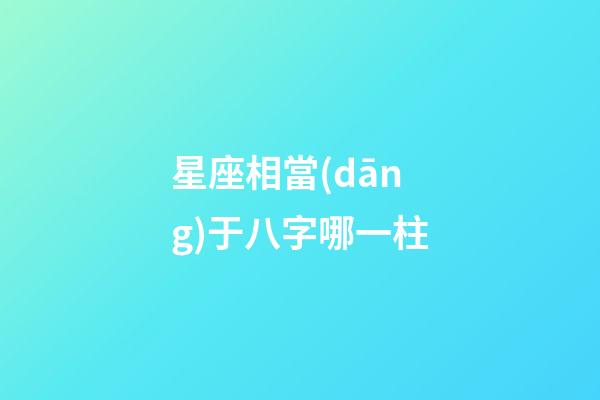 星座相當(dāng)于八字哪一柱