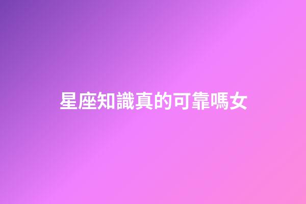 星座知識真的可靠嗎女-第1張-星座運勢-玄機派