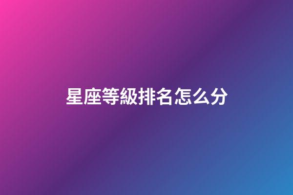 星座等級排名怎么分-第1張-星座運(yùn)勢-玄機(jī)派