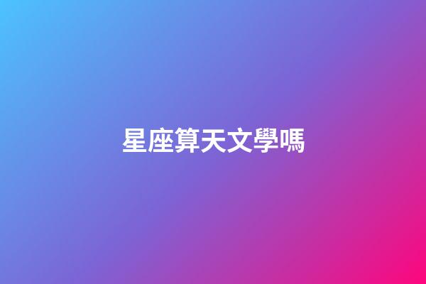 星座算天文學嗎-第1張-星座運勢-玄機派