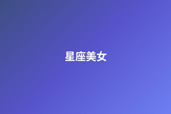 星座美女（哪個星座出頂尖美女）-第1張-星座運勢-玄機派