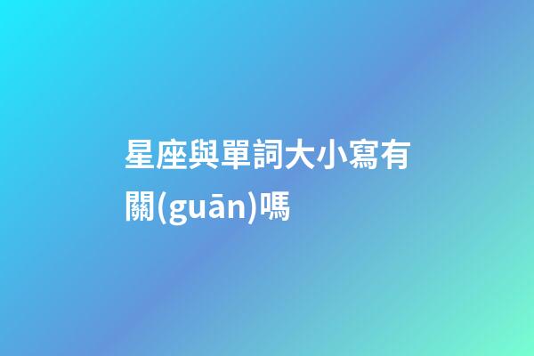 星座與單詞大小寫有關(guān)嗎-第1張-星座運(yùn)勢(shì)-玄機(jī)派