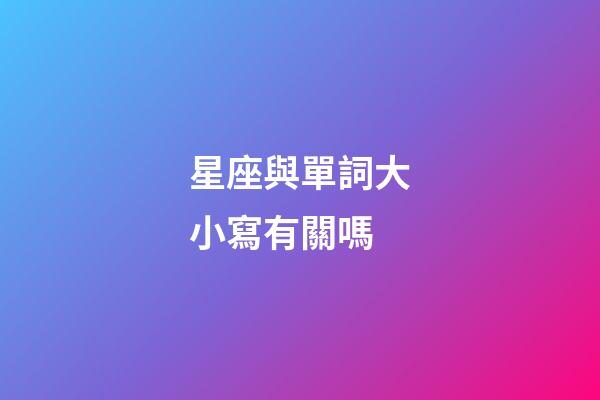 星座與單詞大小寫有關嗎-第1張-星座運勢-玄機派