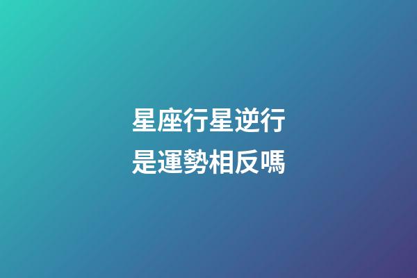 星座行星逆行是運勢相反嗎-第1張-星座運勢-玄機派