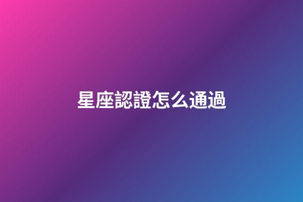 星座認證怎么通過-第1張-星座運勢-玄機派