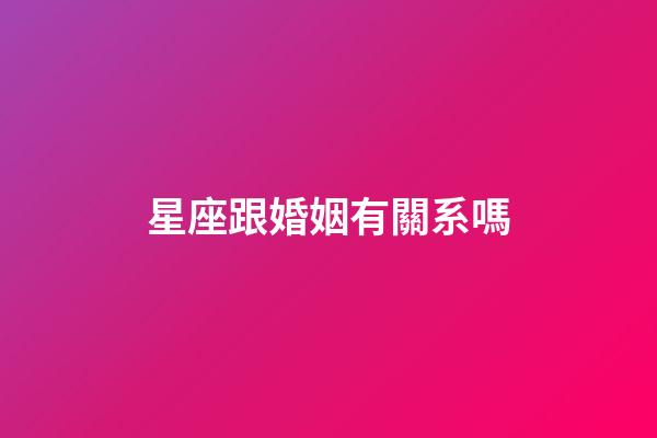 星座跟婚姻有關系嗎-第1張-星座運勢-玄機派