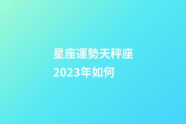 星座運勢天秤座2023年如何-第1張-星座運勢-玄機派