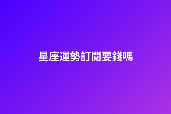 星座運勢訂閱要錢嗎-第1張-星座運勢-玄機派