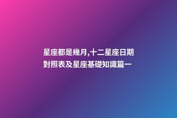 星座都是幾月,十二星座日期對照表及星座基礎知識篇一-第1張-觀點-玄機派