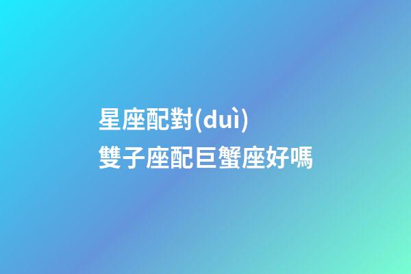 星座配對(duì)雙子座配巨蟹座好嗎-第1張-星座運(yùn)勢(shì)-玄機(jī)派