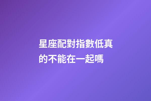 星座配對指數低真的不能在一起嗎-第1張-星座運勢-玄機派