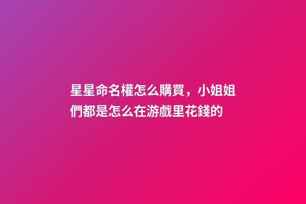 星星命名權怎么購買，小姐姐們都是怎么在游戲里花錢的-第1張-觀點-玄機派