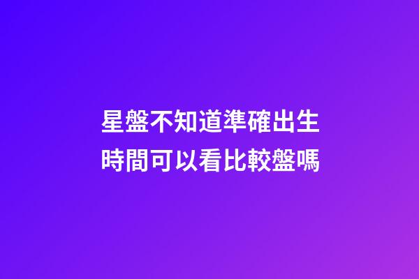 星盤不知道準確出生時間可以看比較盤嗎-第1張-星座運勢-玄機派
