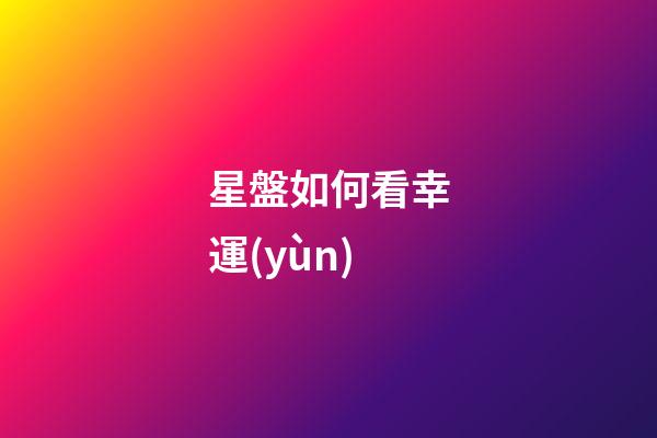 星盤如何看幸運(yùn)-第1張-星座運(yùn)勢(shì)-玄機(jī)派