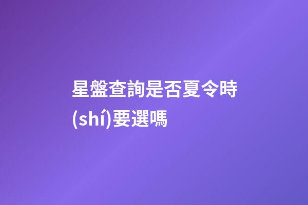 星盤查詢是否夏令時(shí)要選嗎-第1張-星座運(yùn)勢(shì)-玄機(jī)派
