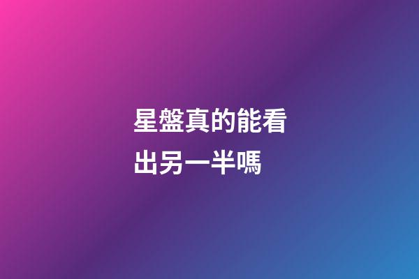 星盤真的能看出另一半嗎-第1張-星座運勢-玄機派