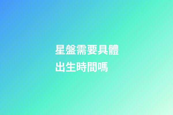 星盤需要具體出生時間嗎-第1張-星座運勢-玄機派
