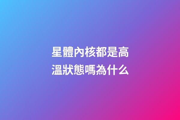 星體內核都是高溫狀態嗎為什么-第1張-星座運勢-玄機派