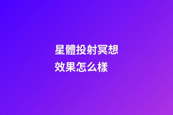 星體投射冥想效果怎么樣-第1張-星座運勢-玄機派