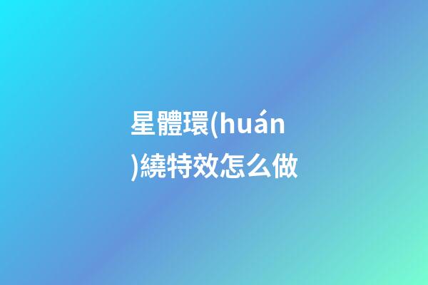 星體環(huán)繞特效怎么做-第1張-星座運(yùn)勢-玄機(jī)派