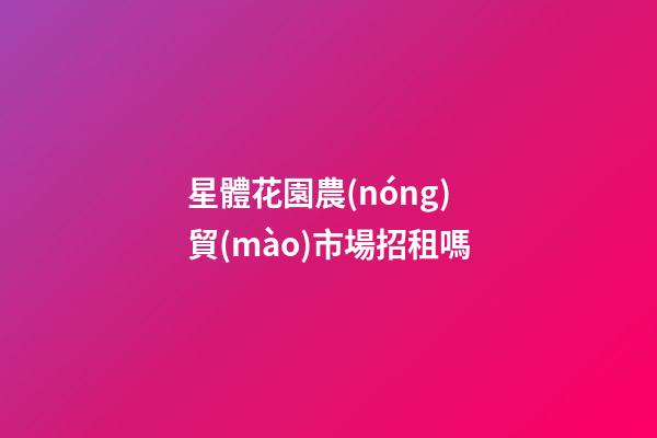 星體花園農(nóng)貿(mào)市場招租嗎