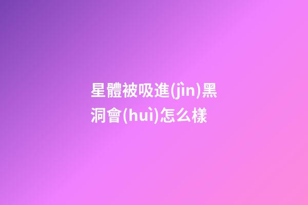 星體被吸進(jìn)黑洞會(huì)怎么樣-第1張-星座運(yùn)勢-玄機(jī)派