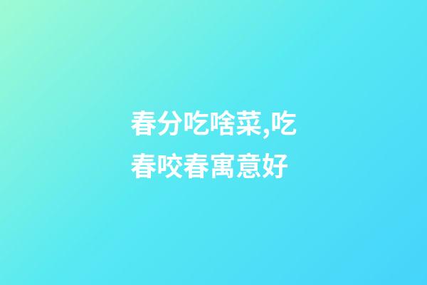春分吃啥菜,吃春咬春寓意好-第1張-觀點-玄機派