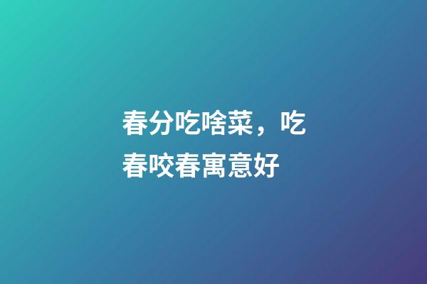 春分吃啥菜，吃春咬春寓意好-第1張-觀點-玄機派