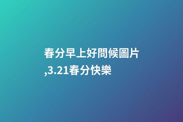 春分早上好問候圖片,3.21春分快樂-第1張-觀點-玄機派