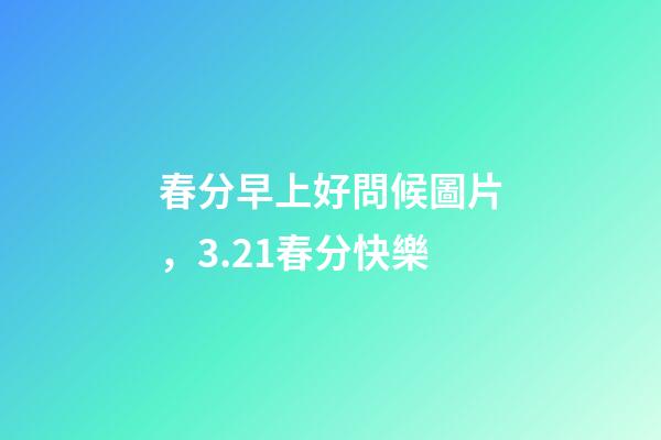 春分早上好問候圖片，3.21春分快樂