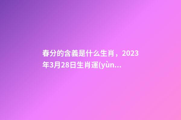 春分的含義是什么生肖，2023年3月28日生肖運(yùn)勢(shì)播報(bào)-第1張-觀點(diǎn)-玄機(jī)派