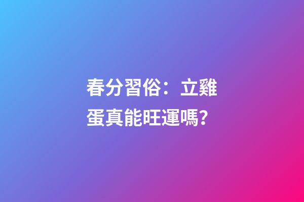 春分習俗：立雞蛋真能旺運嗎？