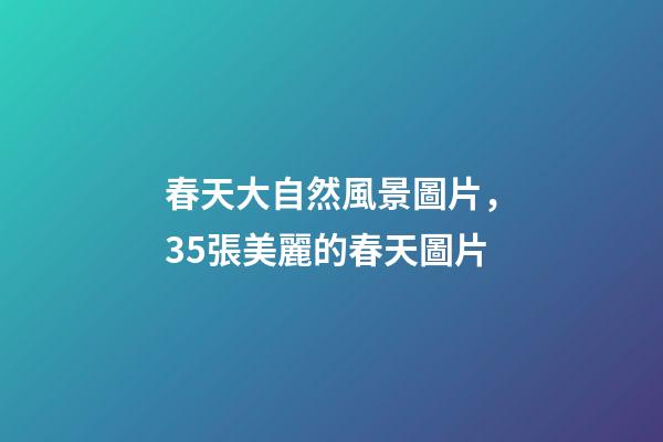 春天大自然風景圖片，35張美麗的春天圖片-第1張-觀點-玄機派