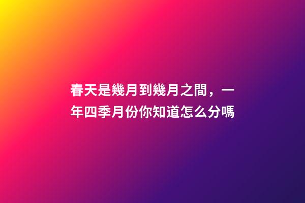 春天是幾月到幾月之間，一年四季月份你知道怎么分嗎-第1張-觀點(diǎn)-玄機(jī)派