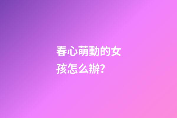 春心萌動的女孩怎么辦？