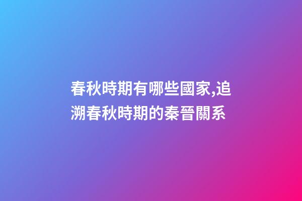 春秋時期有哪些國家,追溯春秋時期的秦晉關系-第1張-觀點-玄機派