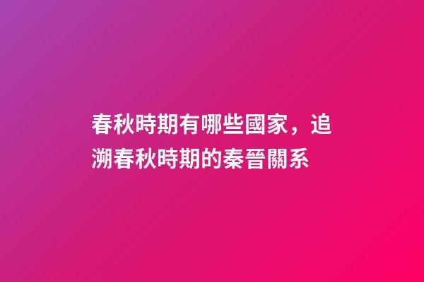 春秋時期有哪些國家，追溯春秋時期的秦晉關系-第1張-觀點-玄機派