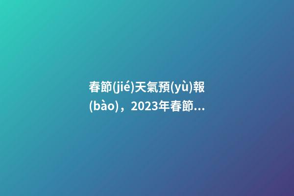 春節(jié)天氣預(yù)報(bào)，2023年春節(jié)天氣公告!-第1張-觀點(diǎn)-玄機(jī)派