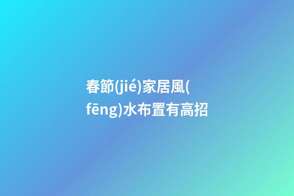 春節(jié)家居風(fēng)水布置有高招