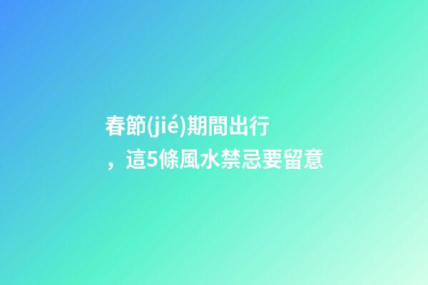 春節(jié)期間出行，這5條風水禁忌要留意