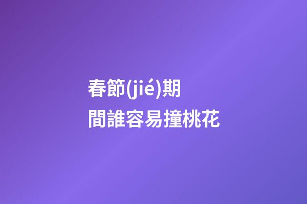 春節(jié)期間誰容易撞桃花