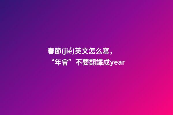 春節(jié)英文怎么寫，“年會”不要翻譯成year