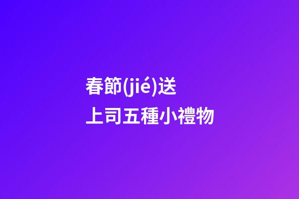 春節(jié)送上司五種小禮物