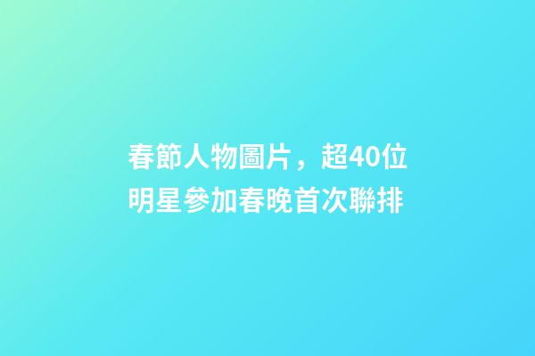 春節人物圖片，超40位明星參加春晚首次聯排-第1張-觀點-玄機派