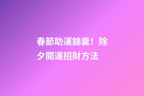 春節助運錦囊！除夕開運招財方法